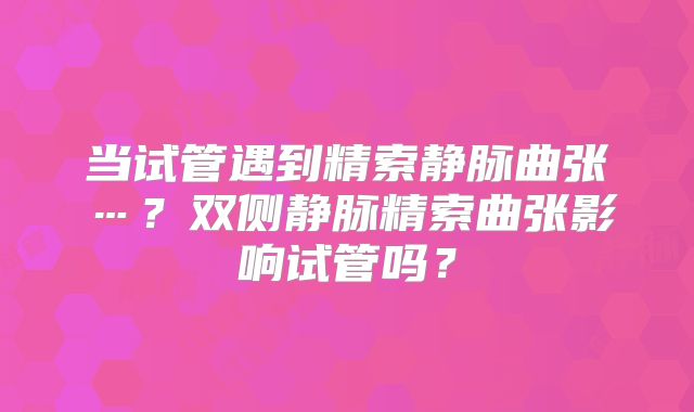 当试管遇到精索静脉曲张…？双侧静脉精索曲张影响试管吗？