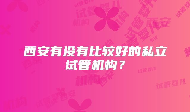 西安有没有比较好的私立试管机构？