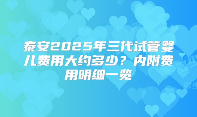泰安2025年三代试管婴儿费用大约多少？内附费用明细一览