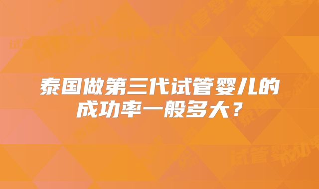 泰国做第三代试管婴儿的成功率一般多大？