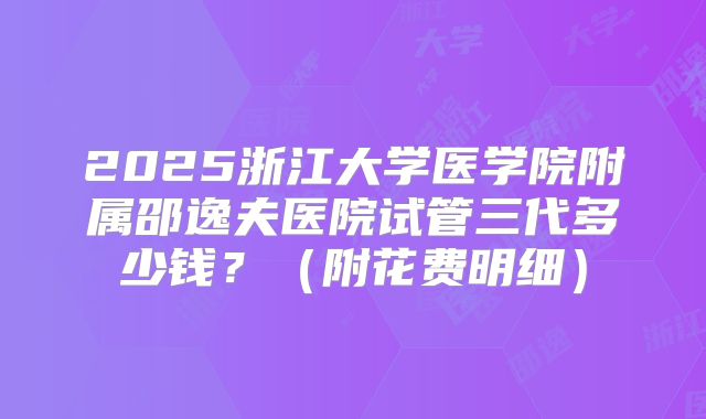 2025浙江大学医学院附属邵逸夫医院试管三代多少钱？（附花费明细）