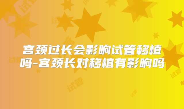 宫颈过长会影响试管移植吗-宫颈长对移植有影响吗