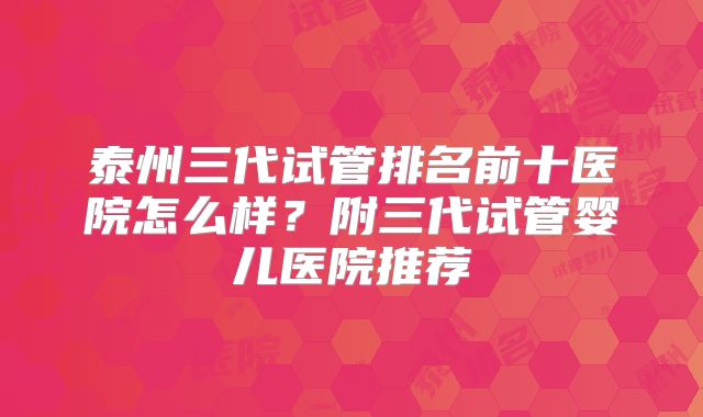 泰州三代试管排名前十医院怎么样？附三代试管婴儿医院推荐