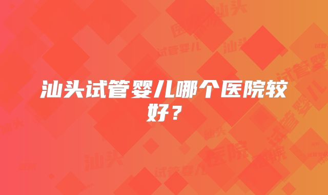 汕头试管婴儿哪个医院较好？
