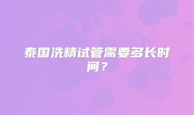 泰国洗精试管需要多长时间？