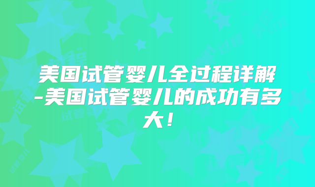 美国试管婴儿全过程详解-美国试管婴儿的成功有多大！