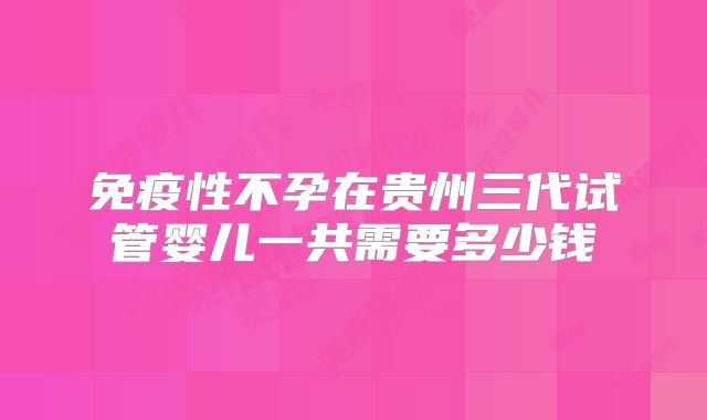 免疫性不孕在贵州三代试管婴儿一共需要多少钱
