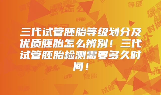 三代试管胚胎等级划分及优质胚胎怎么辨别！三代试管胚胎检测需要多久时间！
