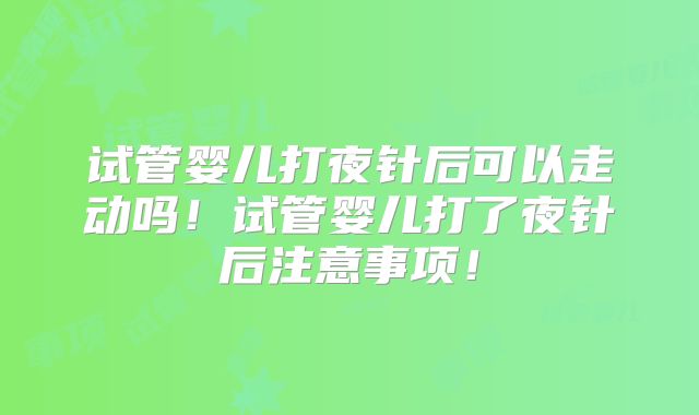 试管婴儿打夜针后可以走动吗！试管婴儿打了夜针后注意事项！