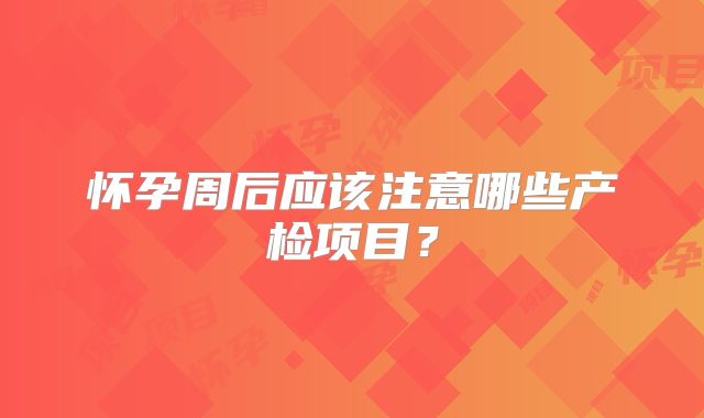 怀孕周后应该注意哪些产检项目？