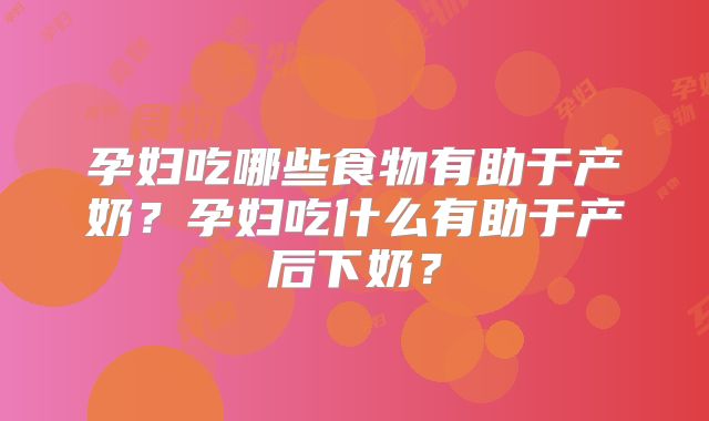 孕妇吃哪些食物有助于产奶?孕妇吃什么有助于产后下奶?