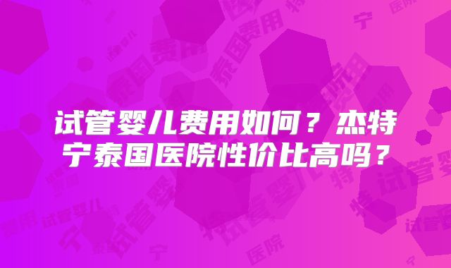 试管婴儿费用如何？杰特宁泰国医院性价比高吗？