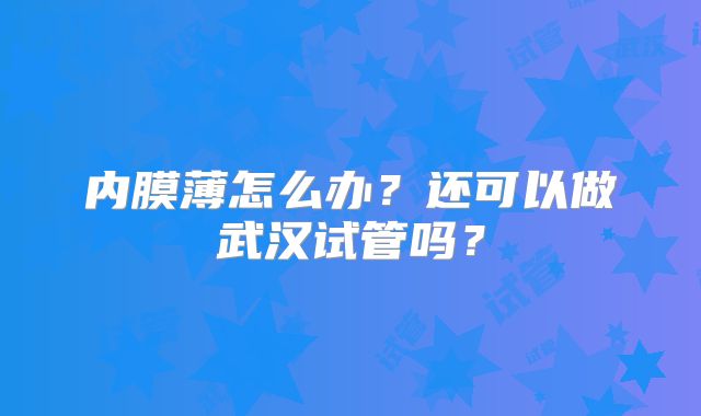 内膜薄怎么办？还可以做武汉试管吗？