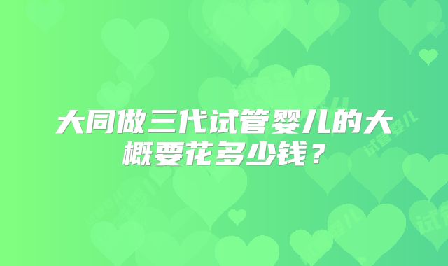 大同做三代试管婴儿的大概要花多少钱？