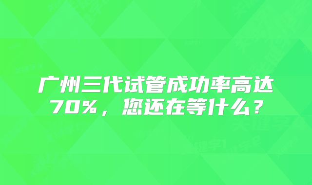 广州三代试管成功率高达70%，您还在等什么？