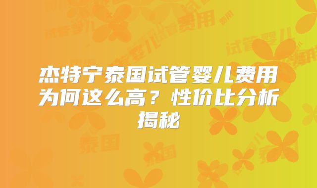 杰特宁泰国试管婴儿费用为何这么高?性价比分析揭秘