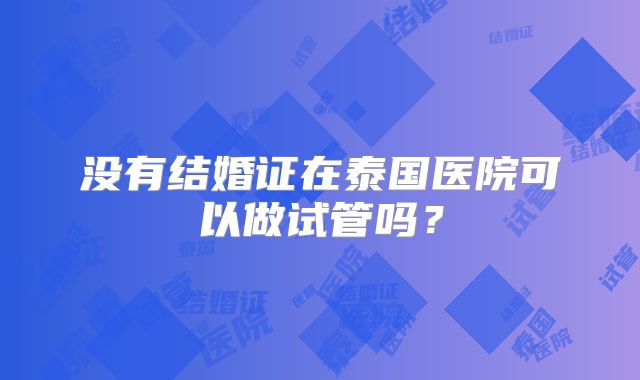 没有结婚证在泰国医院可以做试管吗？