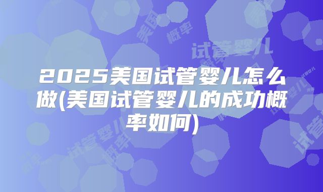2025美国试管婴儿怎么做(美国试管婴儿的成功概率如何)