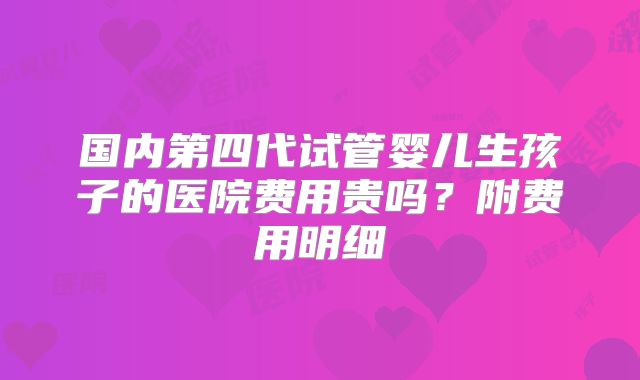 国内第四代试管婴儿生孩子的医院费用贵吗？附费用明细