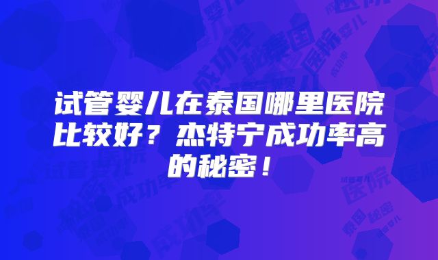 试管婴儿在泰国哪里医院比较好？杰特宁成功率高的秘密！