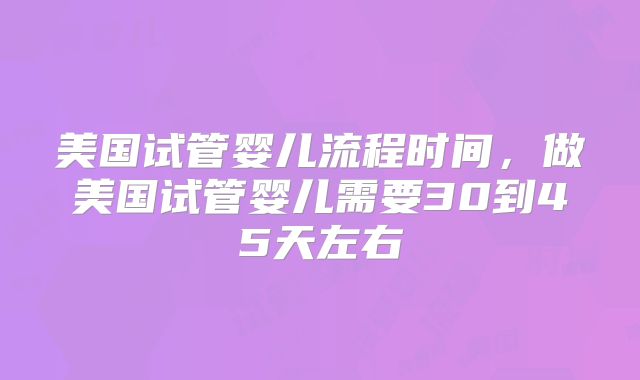 美国试管婴儿流程时间，做美国试管婴儿需要30到45天左右