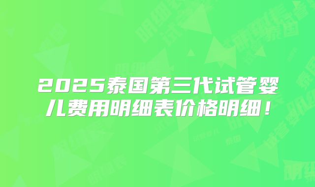 2025泰国第三代试管婴儿费用明细表价格明细！