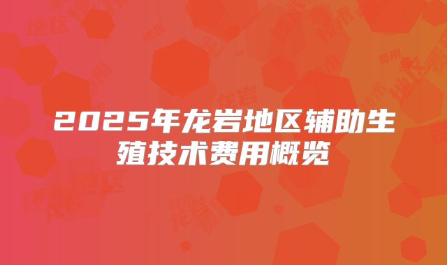 2025年龙岩地区辅助生殖技术费用概览