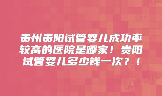 贵州贵阳试管婴儿成功率较高的医院是哪家！贵阳试管婴儿多少钱一次？！