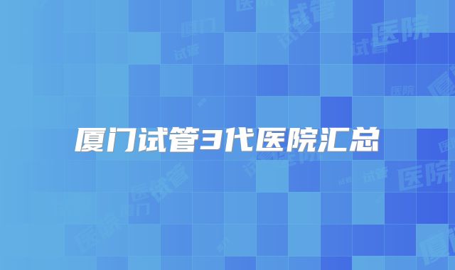厦门试管3代医院汇总