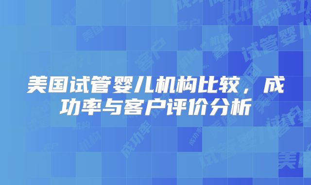 美国试管婴儿机构比较,成功率与客户评价分析