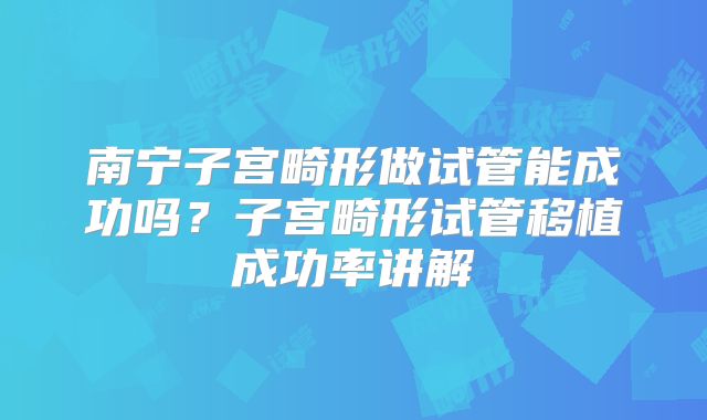 南宁子宫畸形做试管能成功吗？子宫畸形试管移植成功率讲解
