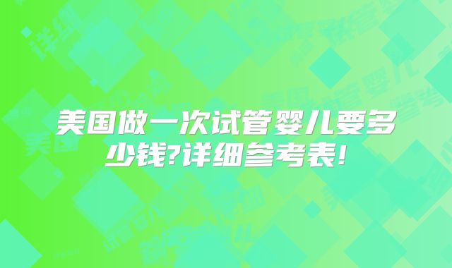 美国做一次试管婴儿要多少钱?详细参考表!