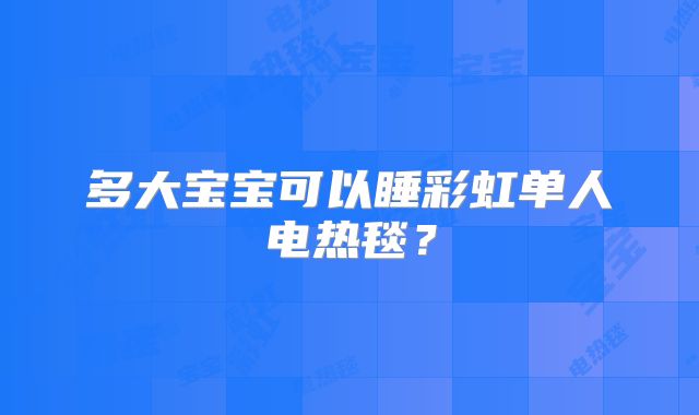 多大宝宝可以睡彩虹单人电热毯？
