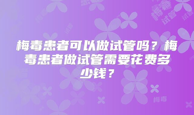 梅毒患者可以做试管吗？梅毒患者做试管需要花费多少钱？