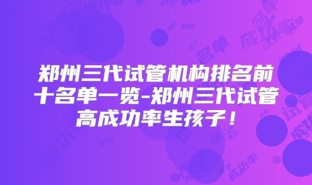 郑州三代试管机构排名前十名单一览-郑州三代试管高成功率生孩子！