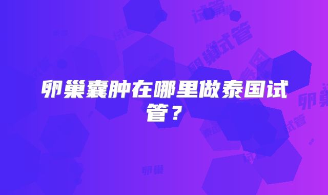 卵巢囊肿在哪里做泰国试管？