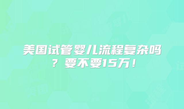 美国试管婴儿流程复杂吗?要不要15万!