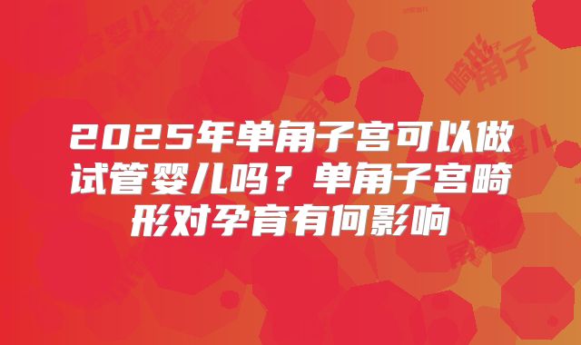 2025年单角子宫可以做试管婴儿吗？单角子宫畸形对孕育有何影响