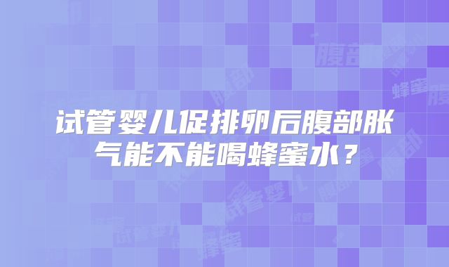 试管婴儿促排卵后腹部胀气能不能喝蜂蜜水？