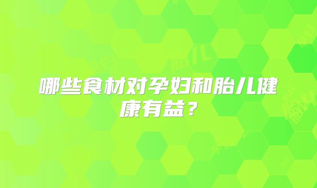 哪些食材对孕妇和胎儿健康有益?