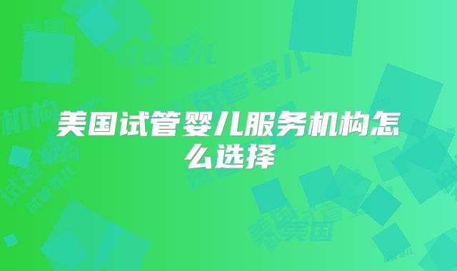 美国试管婴儿服务机构怎么选择