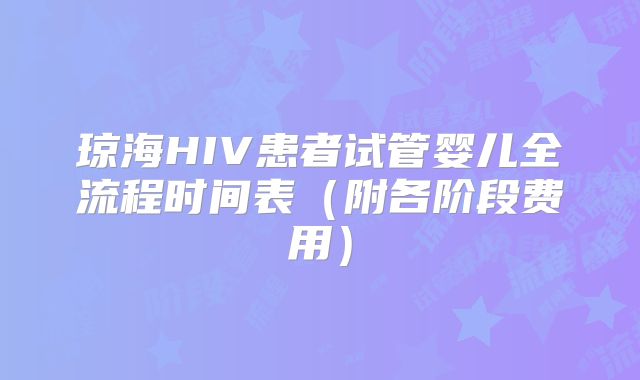 琼海HIV患者试管婴儿全流程时间表（附各阶段费用）