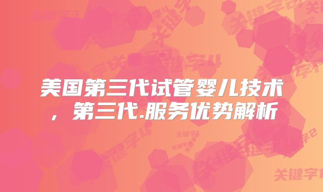 美国第三代试管婴儿技术，第三代.服务优势解析