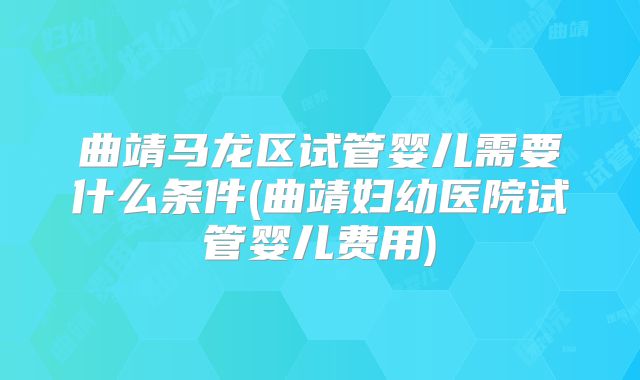 曲靖马龙区试管婴儿需要什么条件(曲靖妇幼医院试管婴儿费用)
