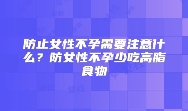 防止女性不孕需要注意什么？防女性不孕少吃高脂食物