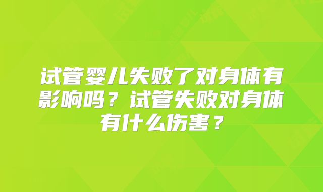 试管婴儿失败了对身体有影响吗?试管失败对身体有什么伤害?