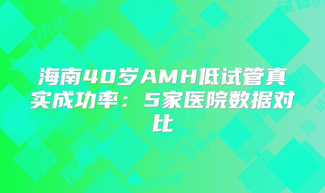 海南40岁AMH低试管真实成功率：5家医院数据对比