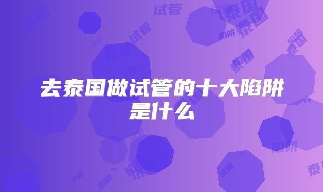 去泰国做试管的十大陷阱是什么