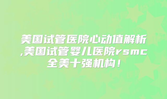 美国试管医院心动值解析,美国试管婴儿医院rsmc全美十强机构!