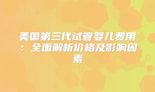 美国第三代试管婴儿费用：全面解析价格及影响因素